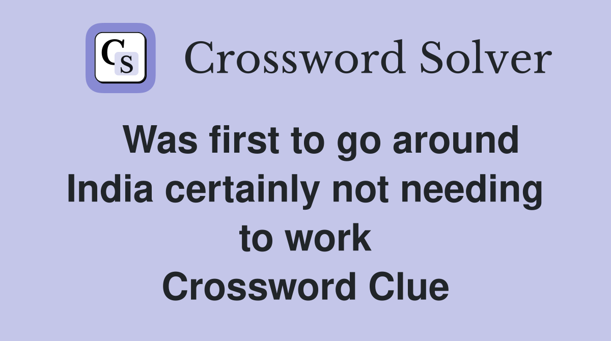 Was first to go around India certainly not needing to work Crossword
